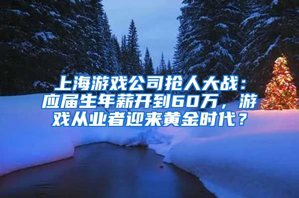 上海游戲公司搶人大戰(zhàn)：應(yīng)屆生年薪開到60萬，游戲從業(yè)者迎來黃金時(shí)代？