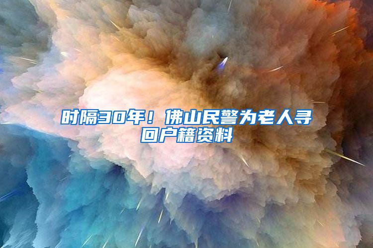 時隔30年！佛山民警為老人尋回戶籍資料