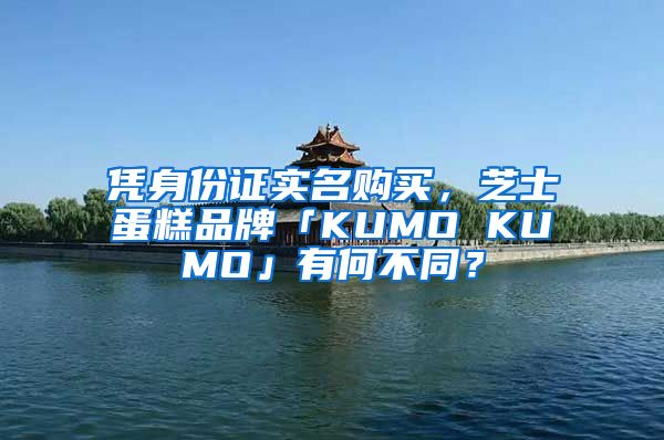 憑身份證實(shí)名購(gòu)買，芝士蛋糕品牌「KUMO KUMO」有何不同？