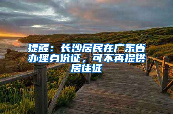 提醒：長沙居民在廣東省辦理身份證，可不再提供居住證