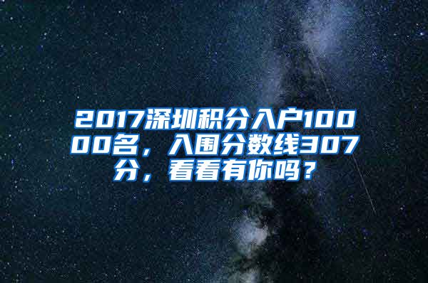 2017深圳積分入戶10000名，入圍分數(shù)線307分，看看有你嗎？