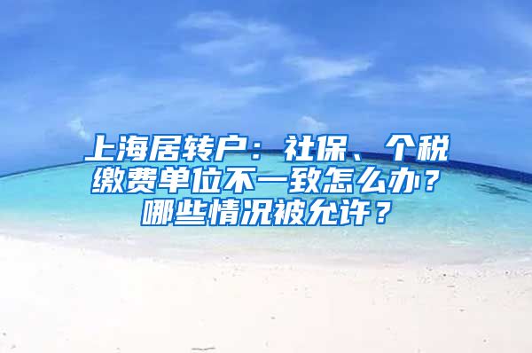 上海居轉(zhuǎn)戶：社保、個(gè)稅繳費(fèi)單位不一致怎么辦？哪些情況被允許？