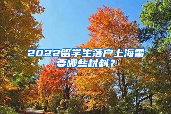 2022留學(xué)生落戶上海需要哪些材料？