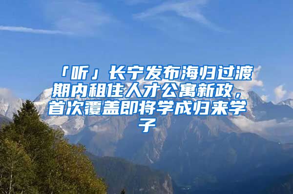 「聽」長寧發(fā)布海歸過渡期內(nèi)租住人才公寓新政，首次覆蓋即將學(xué)成歸來學(xué)子