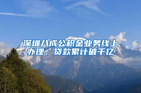 深圳八成公積金業(yè)務線上辦理，貸款累計破千億