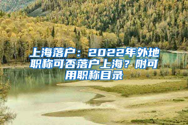 上海落戶：2022年外地職稱可否落戶上海？附可用職稱目錄