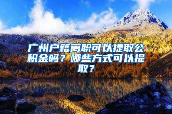 廣州戶籍離職可以提取公積金嗎？哪些方式可以提??？