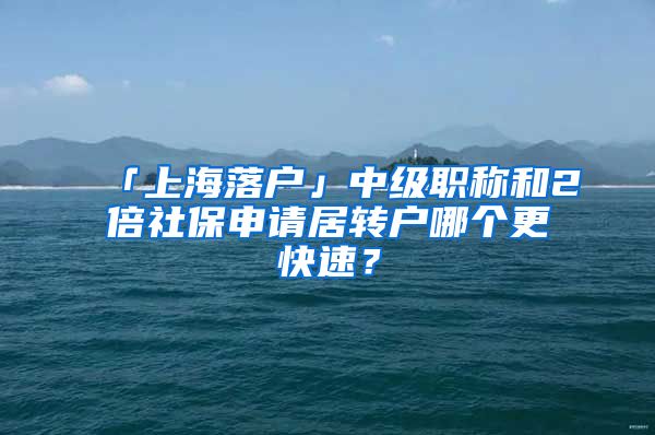 「上海落戶」中級(jí)職稱和2倍社保申請(qǐng)居轉(zhuǎn)戶哪個(gè)更快速？