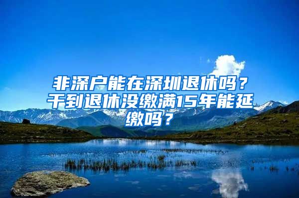 非深戶能在深圳退休嗎？干到退休沒繳滿15年能延繳嗎？