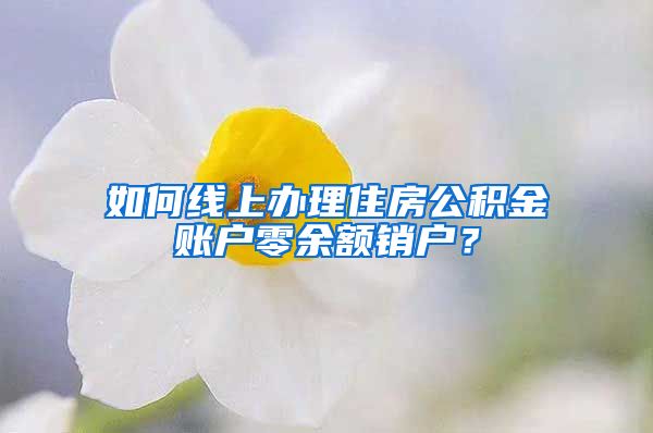 如何線上辦理住房公積金賬戶零余額銷戶？