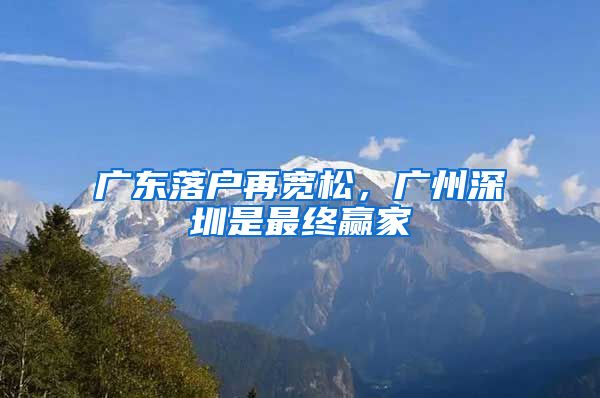 廣東落戶再寬松，廣州深圳是最終贏家