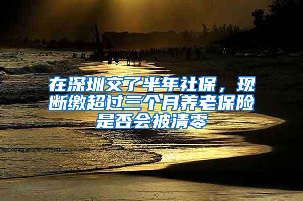 在深圳交了半年社保，現(xiàn)斷繳超過三個月養(yǎng)老保險是否會被清零