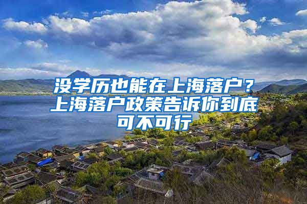 沒學(xué)歷也能在上海落戶？上海落戶政策告訴你到底可不可行