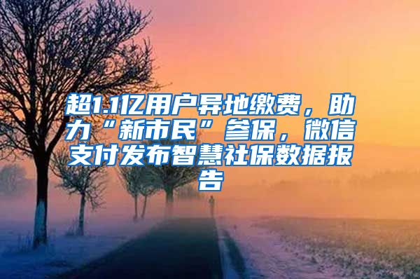 超1.1億用戶異地繳費(fèi)，助力“新市民”參保，微信支付發(fā)布智慧社保數(shù)據(jù)報告