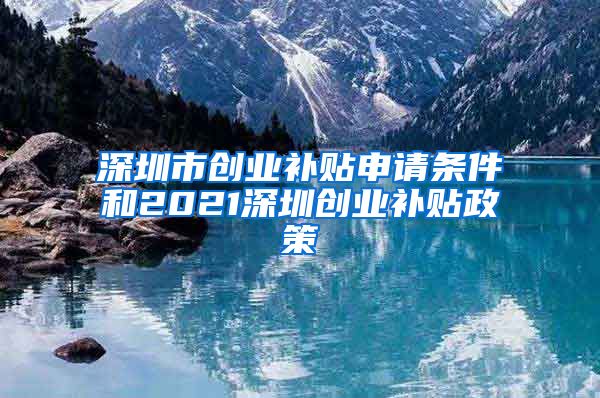 深圳市創(chuàng)業(yè)補(bǔ)貼申請(qǐng)條件和2021深圳創(chuàng)業(yè)補(bǔ)貼政策