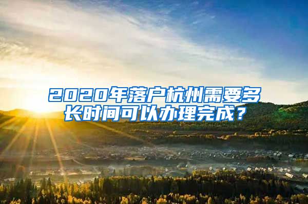 2020年落戶杭州需要多長時(shí)間可以辦理完成？