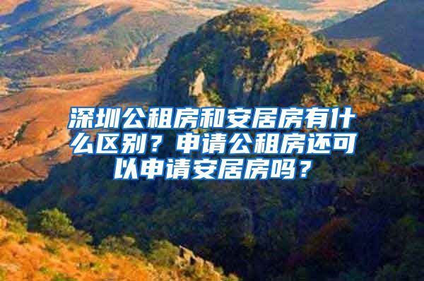 深圳公租房和安居房有什么區(qū)別？申請公租房還可以申請安居房嗎？