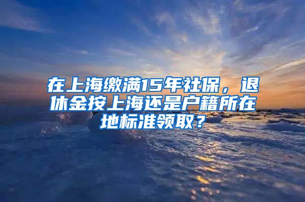 在上海繳滿15年社保，退休金按上海還是戶籍所在地標準領(lǐng)?。?/></p>
			 <p style=