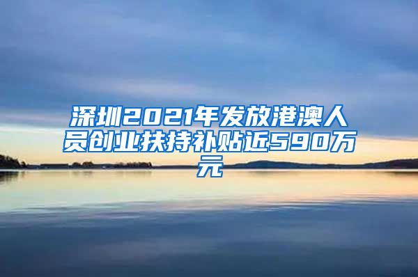 深圳2021年發(fā)放港澳人員創(chuàng)業(yè)扶持補(bǔ)貼近590萬(wàn)元