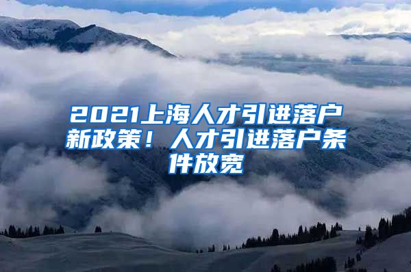 2021上海人才引進落戶新政策！人才引進落戶條件放寬