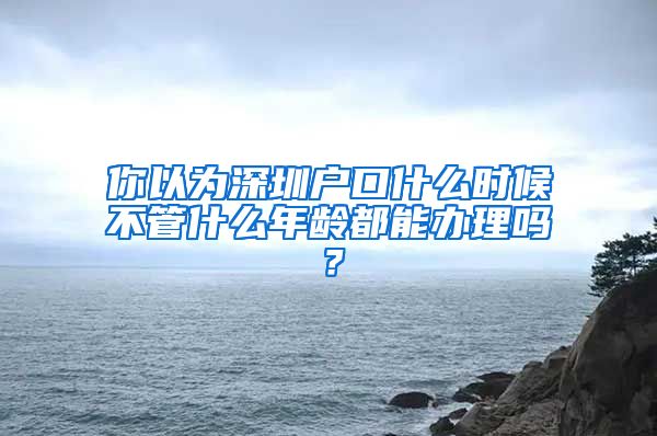 你以為深圳戶口什么時(shí)候不管什么年齡都能辦理嗎？