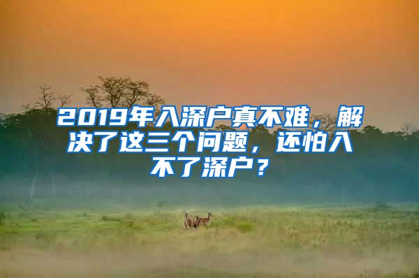 2019年入深戶真不難，解決了這三個問題，還怕入不了深戶？