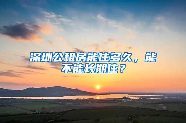 深圳公租房能住多久，能不能長期住？