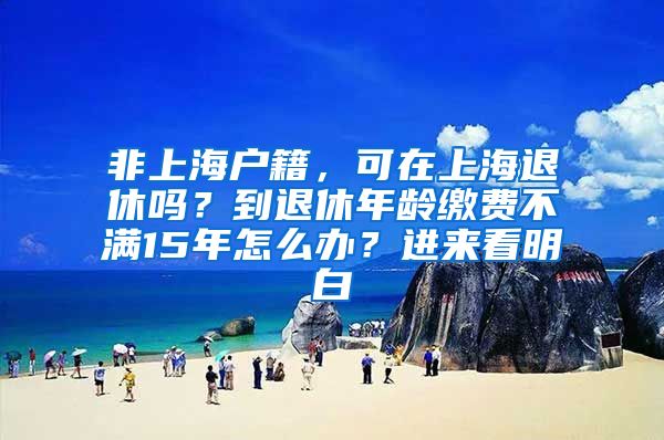 非上海戶籍，可在上海退休嗎？到退休年齡繳費(fèi)不滿15年怎么辦？進(jìn)來看明白→