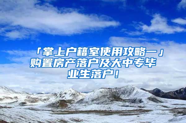 「掌上戶籍室使用攻略一」購(gòu)置房產(chǎn)落戶及大中專畢業(yè)生落戶！