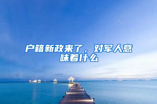 戶(hù)籍新政來(lái)了，對(duì)軍人意味著什么