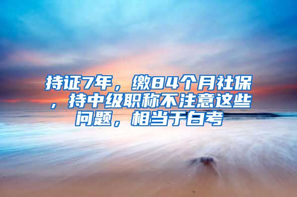 持證7年，繳84個月社保，持中級職稱不注意這些問題，相當(dāng)于白考