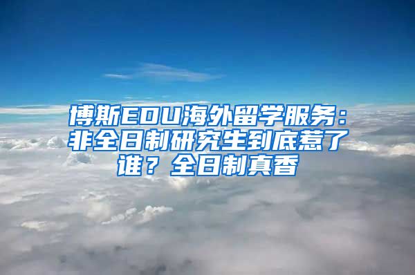 博斯EDU海外留學(xué)服務(wù)：非全日制研究生到底惹了誰？全日制真香