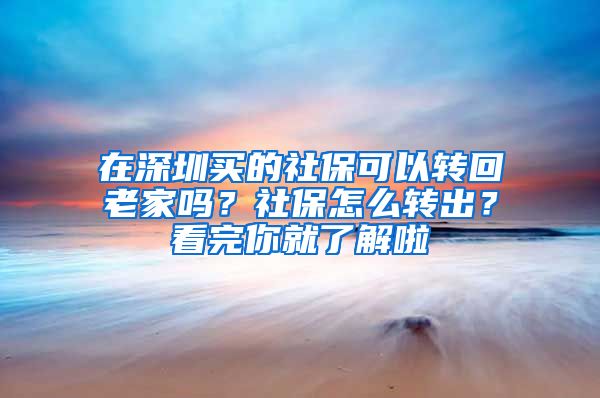 在深圳買的社保可以轉(zhuǎn)回老家嗎？社保怎么轉(zhuǎn)出？看完你就了解啦