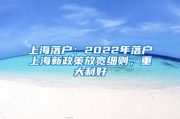 上海落戶：2022年落戶上海新政策放寬細(xì)則，重大利好