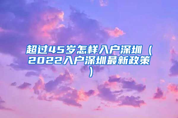 超過45歲怎樣入戶深圳（2022入戶深圳最新政策）