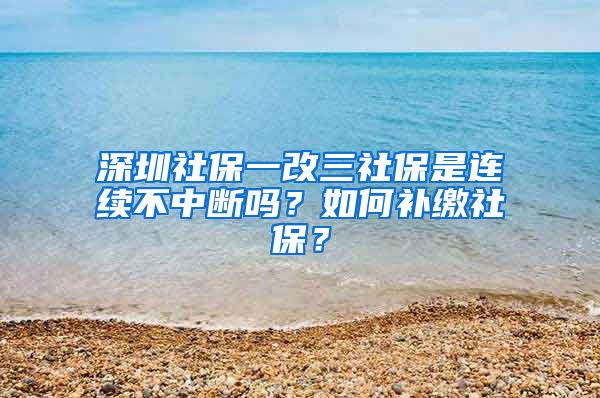 深圳社保一改三社保是連續(xù)不中斷嗎？如何補(bǔ)繳社保？