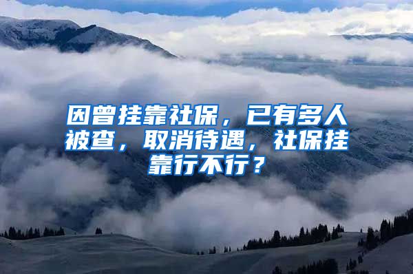 因曾掛靠社保，已有多人被查，取消待遇，社保掛靠行不行？