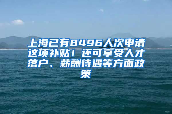 上海已有8496人次申請這項補貼！還可享受人才落戶、薪酬待遇等方面政策