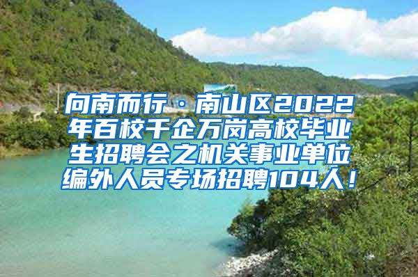 向南而行·南山區(qū)2022年百校千企萬崗高校畢業(yè)生招聘會之機關(guān)事業(yè)單位編外人員專場招聘104人！