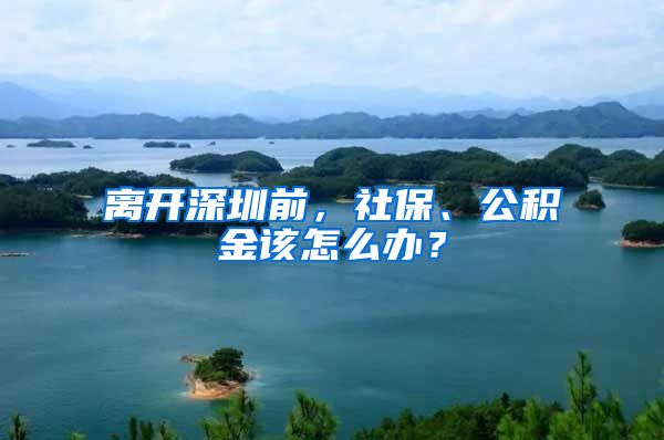 離開深圳前，社保、公積金該怎么辦？