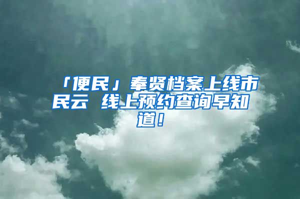 「便民」奉賢檔案上線市民云 線上預約查詢早知道！