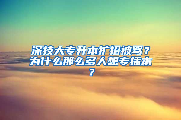 深技大專升本擴(kuò)招被罵？為什么那么多人想專插本？