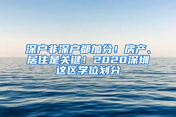 深戶非深戶都加分！房產(chǎn)、居住是關(guān)鍵！2020深圳這區(qū)學(xué)位劃分