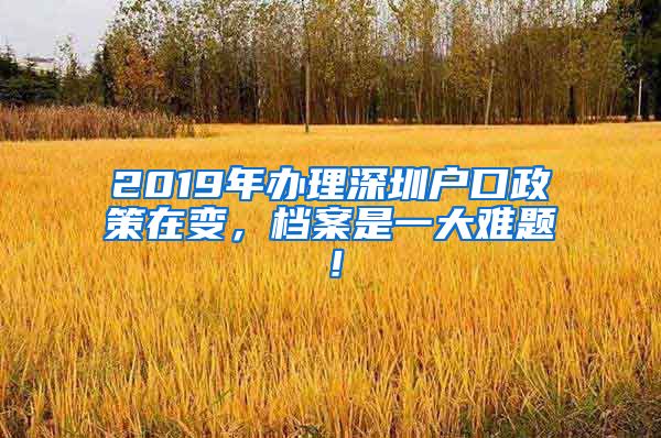 2019年辦理深圳戶口政策在變，檔案是一大難題！