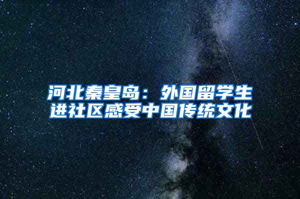 河北秦皇島：外國(guó)留學(xué)生進(jìn)社區(qū)感受中國(guó)傳統(tǒng)文化