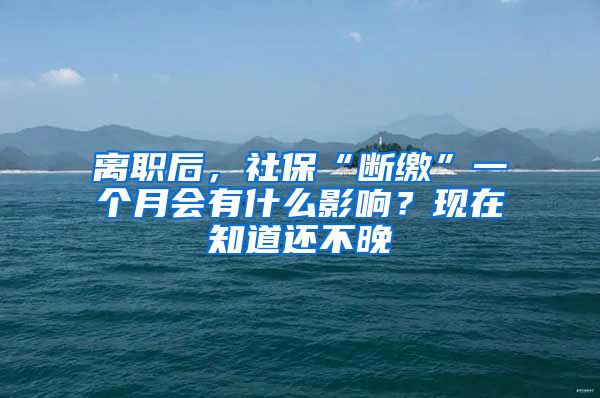 離職后，社?！皵嗬U”一個(gè)月會(huì)有什么影響？現(xiàn)在知道還不晚