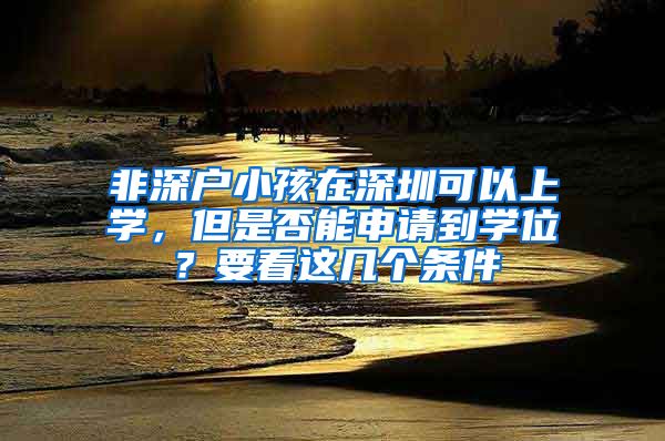 非深戶(hù)小孩在深圳可以上學(xué)，但是否能申請(qǐng)到學(xué)位？要看這幾個(gè)條件