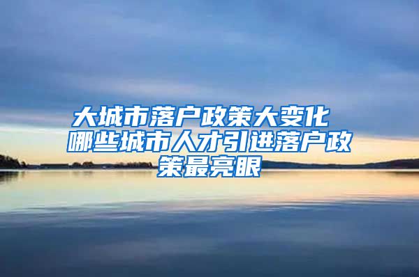 大城市落戶政策大變化 哪些城市人才引進(jìn)落戶政策最亮眼