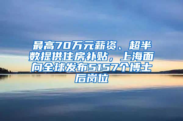 最高70萬元薪資、超半數(shù)提供住房補貼，上海面向全球發(fā)布5157個博士后崗位