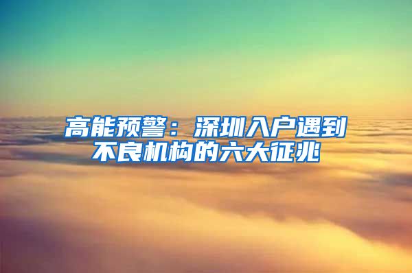 高能預警：深圳入戶遇到不良機構(gòu)的六大征兆